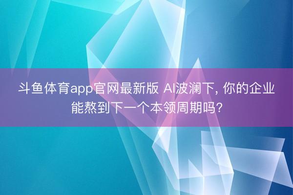 斗鱼体育app官网最新版 AI波澜下， 你的企业能熬到下一个本领周期吗?