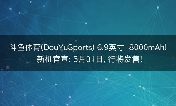 斗鱼体育(DouYuSports) 6.9英寸+8000mAh! 新机官宣: 5月31日， 行将发售!
