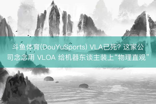 斗鱼体育(DouYuSports) VLA已死? 这家公司念念用 VLOA 给机器东谈主装上“物理直观”
