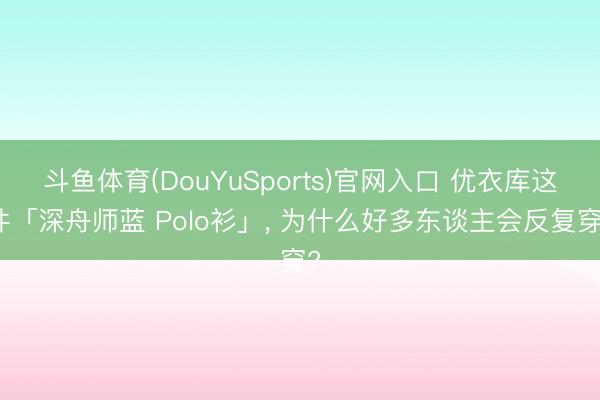斗鱼体育(DouYuSports)官网入口 优衣库这件「深舟师蓝 Polo衫」， 为什么好多东谈主会反复穿?