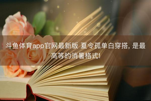 斗鱼体育app官网最新版 夏令孤单白穿搭， 是最高等的消暑格式!