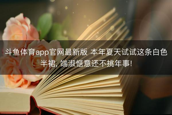 斗鱼体育app官网最新版 本年夏天试试这条白色半裙， 端淑惬意还不挑年事!