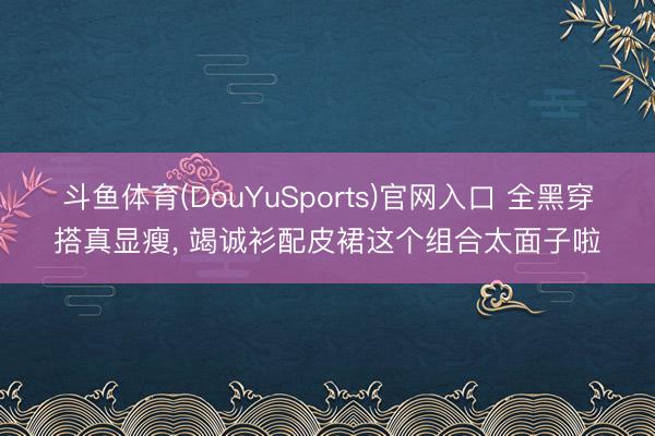 斗鱼体育(DouYuSports)官网入口 全黑穿搭真显瘦，<a href=