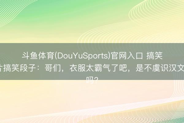 斗鱼体育(DouYuSports)官网入口 搞笑图片搞笑段子:哥们,衣服太霸气了吧,是不虞识汉文吗?
