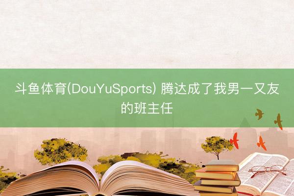 斗鱼体育(DouYuSports) 腾达成了我男一又友的班主任
