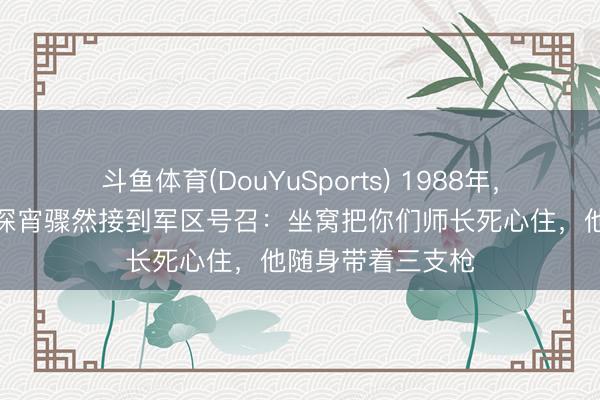 斗鱼体育(DouYuSports) 1988年，一位政事部主任深宵骤然接到军区号召：坐窝把你们师长死心住，他随身带着三支枪