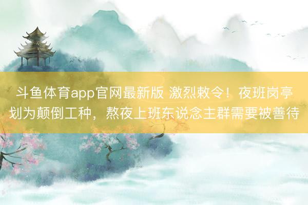 斗鱼体育app官网最新版 激烈敕令！夜班岗亭划为颠倒工种，熬夜上班东说念主群需要被善待