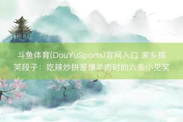 斗鱼体育(DouYuSports)官网入口 家乡搞笑段子：吃辣炒拼葱爆羊肉时的六条小见笑