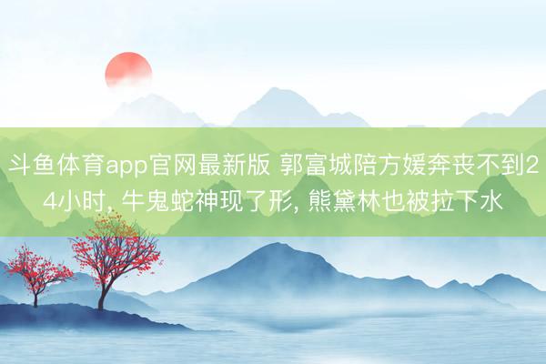 斗鱼体育app官网最新版 郭富城陪方媛奔丧不到24小时, 牛鬼蛇神现了形, 熊黛林也被拉下水