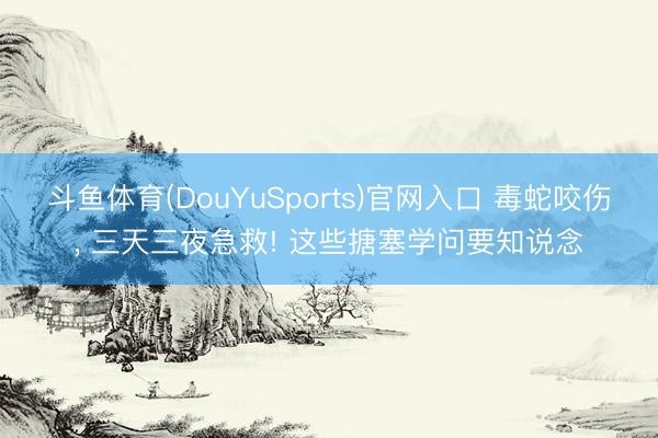 斗鱼体育(DouYuSports)官网入口 毒蛇咬伤， 三天三夜急救! 这些搪塞学问要知说念