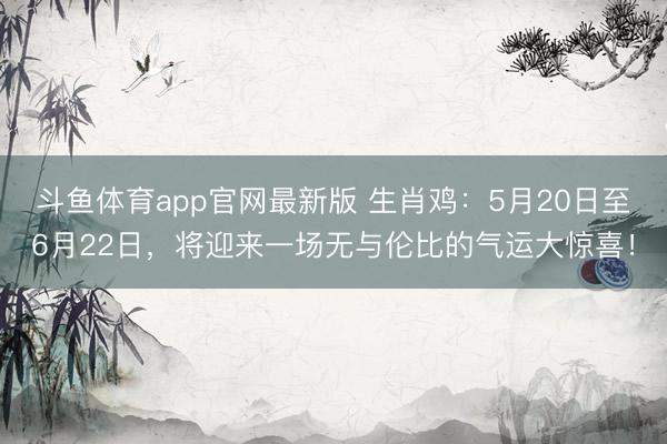 斗鱼体育app官网最新版 生肖鸡：5月20日至6月22日，将迎来一场无与伦比的气运大惊喜！