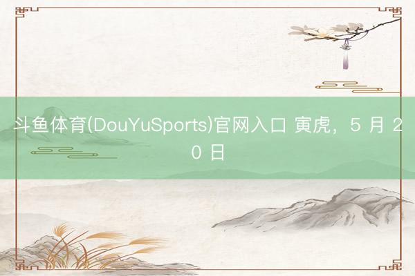 斗鱼体育(DouYuSports)官网入口 寅虎，5 月 20 日