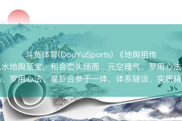 斗鱼体育(DouYuSports) 《地舆祖传》湖南邵东王氏眷属祖传风水地舆至宝，和会峦头场面、元空理气、罗用心法、星卦合参于一体，体系隧谈、实质精奥、实战极强