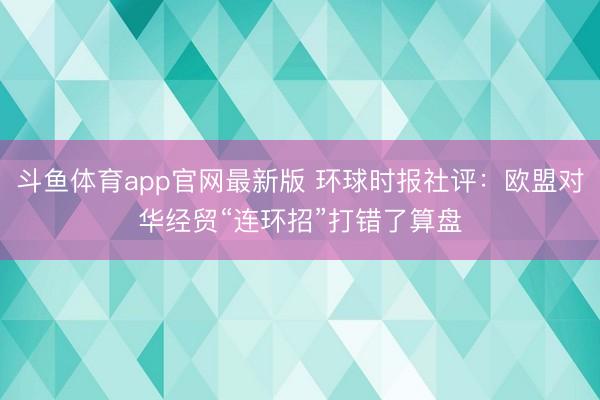 斗鱼体育app官网最新版 环球时报社评：欧盟对华经贸“连环招”打错了算盘