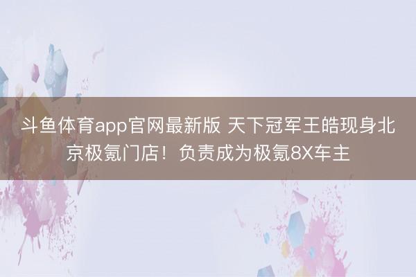 斗鱼体育app官网最新版 天下冠军王皓现身北京极氪门店！负责成为极氪8X车主