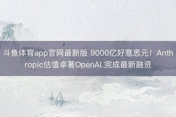 斗鱼体育app官网最新版 9000亿好意思元！Anthropic估值卓著OpenAI 完成最新融资