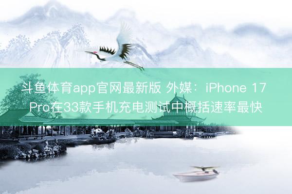 斗鱼体育app官网最新版 外媒：iPhone 17 Pro在33款手机充电测试中概括速率最快