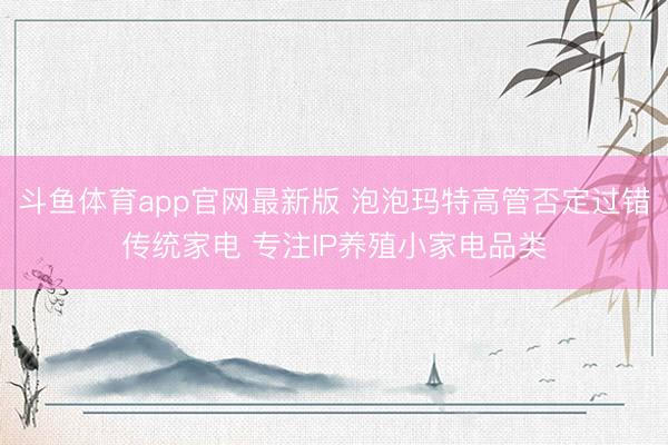斗鱼体育app官网最新版 泡泡玛特高管否定过错传统家电 专注IP养殖小家电品类
