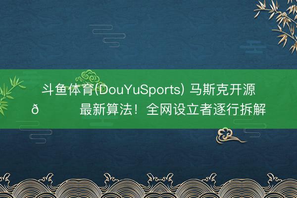 斗鱼体育(DouYuSports) 马斯克开源𝕏最新算法！全网设立者逐行拆解