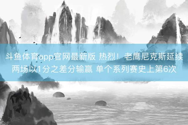 斗鱼体育app官网最新版 热烈！老鹰尼克斯延续两场以1分之差分输赢 单个系列赛史上第6次