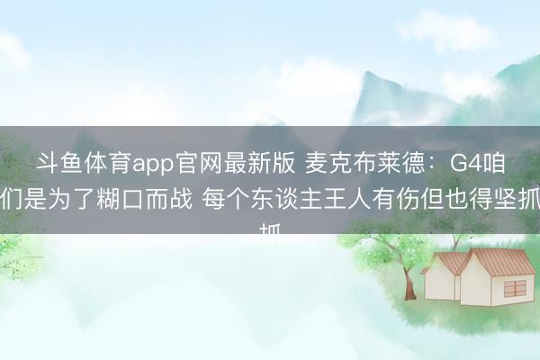 斗鱼体育app官网最新版 麦克布莱德：G4咱们是为了糊口而战 每个东谈主王人有伤但也得坚抓
