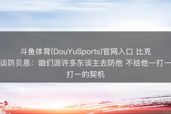 斗鱼体育(DouYuSports)官网入口 比克斯塔夫谈防贝恩：咱们派许多东谈主去防他 不给他一打一的契机