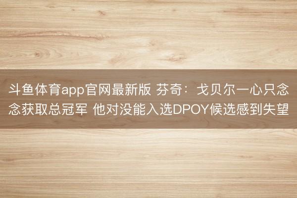 斗鱼体育app官网最新版 芬奇：戈贝尔一心只念念获取总冠军 他对没能入选DPOY候选感到失望