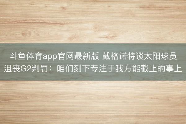 斗鱼体育app官网最新版 戴格诺特谈太阳球员沮丧G2判罚：咱们刻下专注于我方能截止的事上