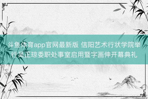 斗鱼体育app官网最新版 信阳艺术行状学院举行吴正琼委职处事室启用暨字画伸开幕典礼