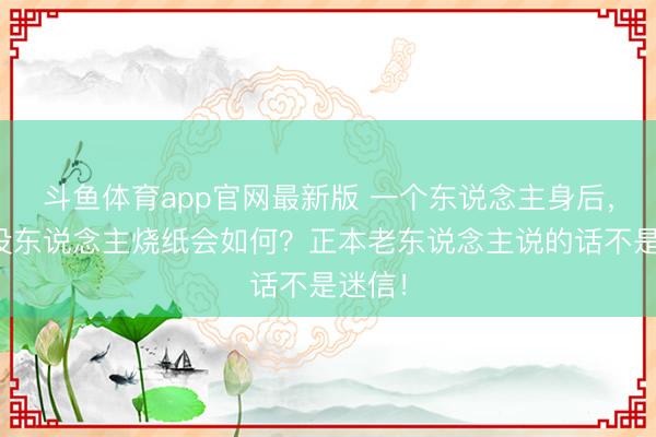 斗鱼体育app官网最新版 一个东说念主身后，若是没东说念主烧纸会如何？正本老东说念主说的话不是迷信！