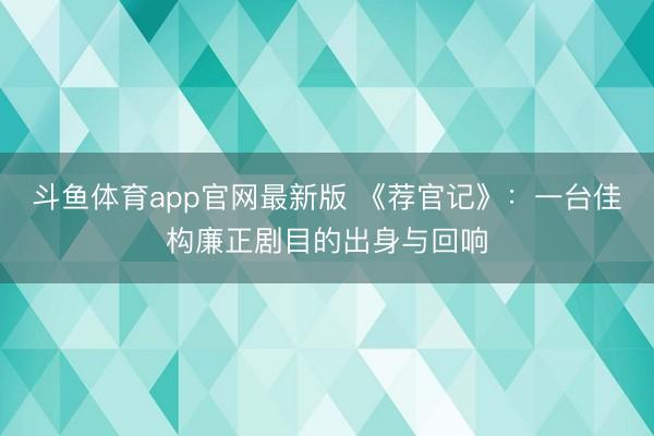 斗鱼体育app官网最新版 《荐官记》：一台佳构廉正剧目的出身与回响