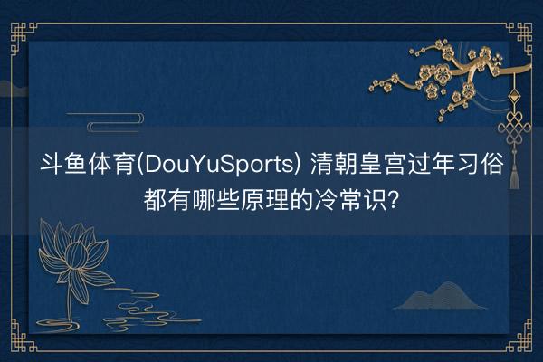 斗鱼体育(DouYuSports) 清朝皇宫过年习俗都有哪些原理的冷常识？