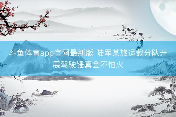 斗鱼体育app官网最新版 陆军某旅运载分队开展驾驶锤真金不怕火