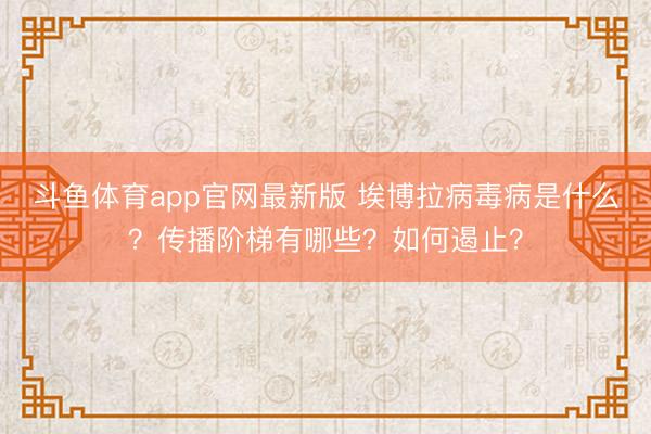 斗鱼体育app官网最新版 埃博拉病毒病是什么？传播阶梯有哪些？如何遏止？