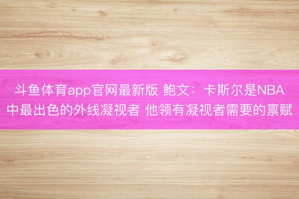斗鱼体育app官网最新版 鲍文:卡斯尔是NBA中最出色的外线凝视者 他领有凝视者需要的禀赋