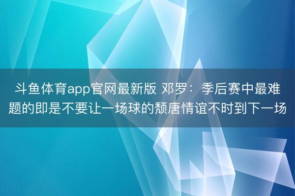 斗鱼体育app官网最新版 邓罗：季后赛中最难题的即是不要让一场球的颓唐情谊不时到下一场