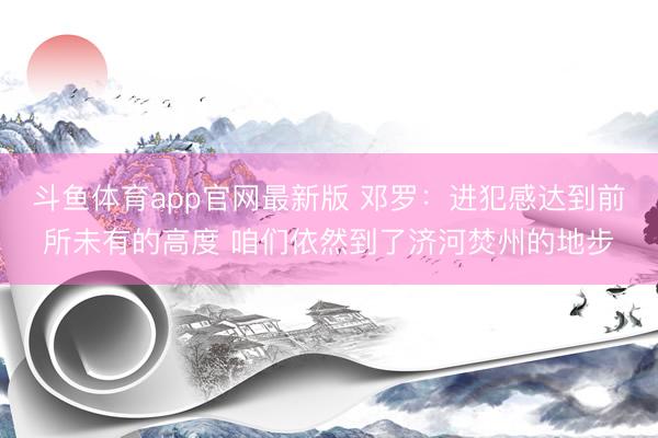 斗鱼体育app官网最新版 邓罗：进犯感达到前所未有的高度 咱们依然到了济河焚州的地步