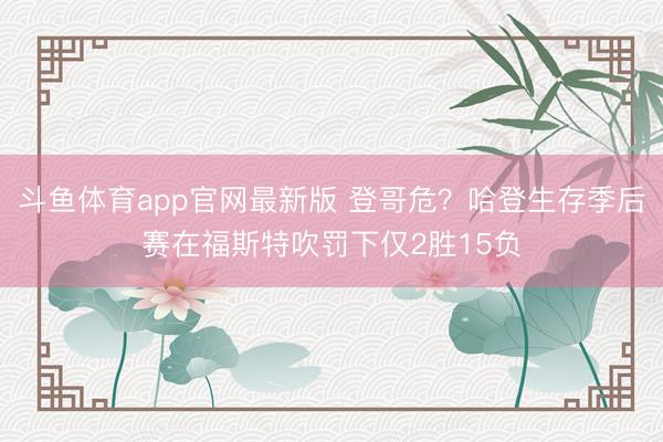 斗鱼体育app官网最新版 登哥危?哈登生存季后赛在福斯特吹罚下仅2胜15负