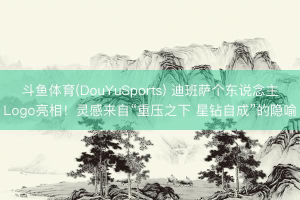 斗鱼体育(DouYuSports) 迪班萨个东说念主Logo亮相！灵感来自“重压之下 星钻自成”的隐喻
