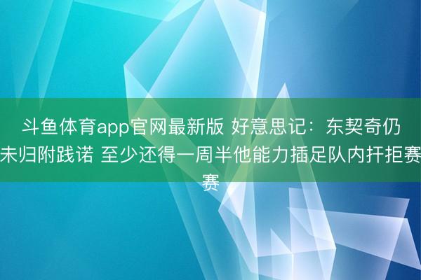 斗鱼体育app官网最新版 好意思记：东契奇仍未归附践诺 至少还得一周半他能力插足队内扞拒赛