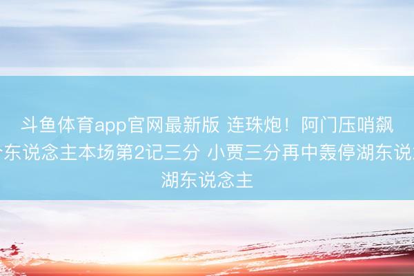 斗鱼体育app官网最新版 连珠炮！阿门压哨飙中个东说念主本场第2记三分 小贾三分再中轰停湖东说念主