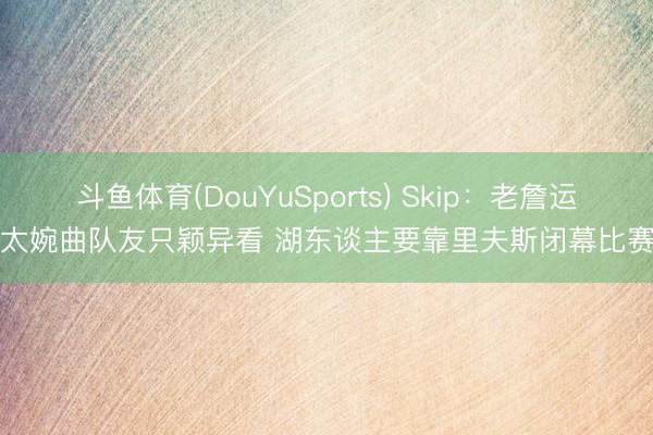 斗鱼体育(DouYuSports) Skip：老詹运球太婉曲队友只颖异看 湖东谈主要靠里夫斯闭幕比赛了