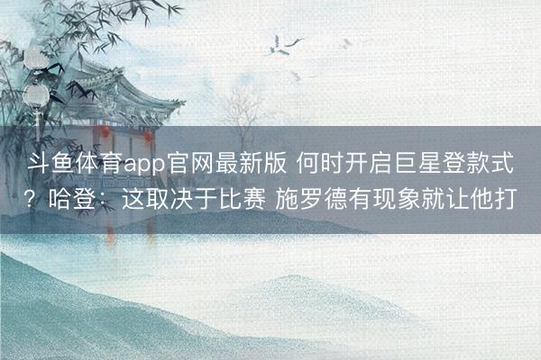 斗鱼体育app官网最新版 何时开启巨星登款式？哈登：这取决于比赛 施罗德有现象就让他打
