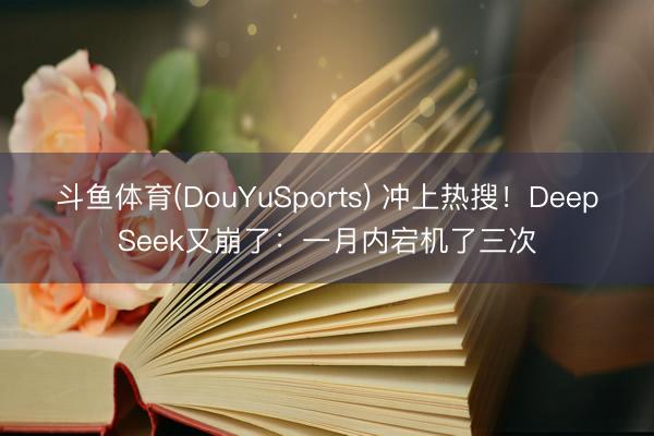 斗鱼体育(DouYuSports) 冲上热搜!DeepSeek又崩了:一月内宕机了三次
