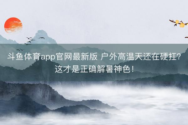 斗鱼体育app官网最新版 户外高温天还在硬扛？这才是正确解暑神色！