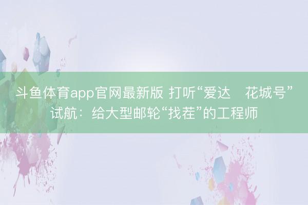 斗鱼体育app官网最新版 打听“爱达・花城号”试航：给大型邮轮“找茬”的工程师