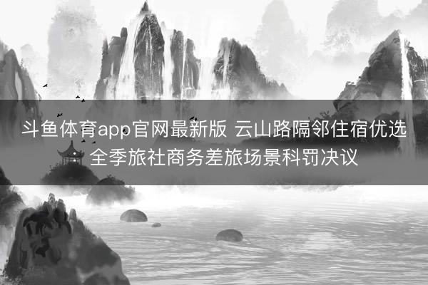 斗鱼体育app官网最新版 云山路隔邻住宿优选:全季旅社商务差旅场景科罚决议