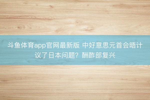 斗鱼体育app官网最新版 中好意思元首会晤计议了日本问题？酬酢部复兴