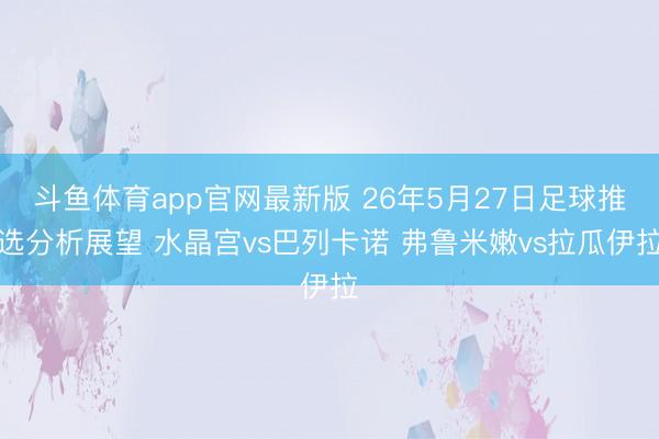 斗鱼体育app官网最新版 26年5月27日足球推选分析展望 水晶宫vs巴列卡诺 弗鲁米嫩vs拉瓜伊拉