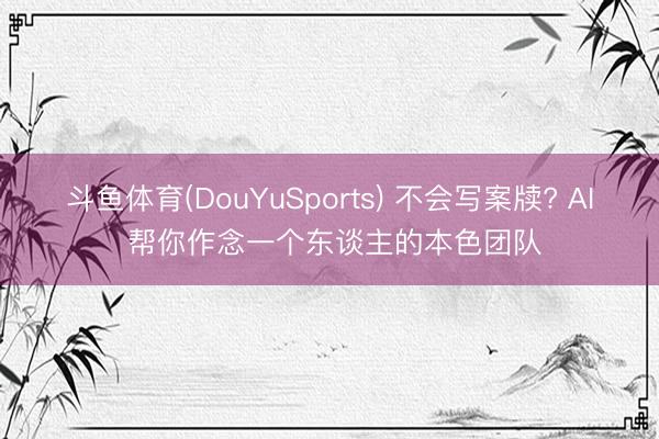 斗鱼体育(DouYuSports) 不会写案牍? AI 帮你作念一个东谈主的本色团队